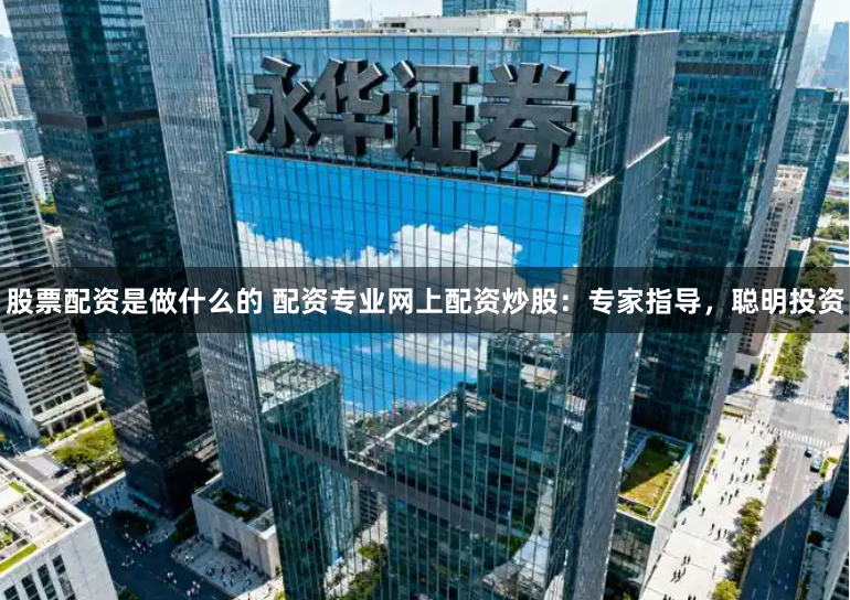 股票配资是做什么的 配资专业网上配资炒股：专家指导，聪明投资