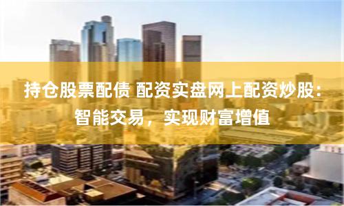持仓股票配债 配资实盘网上配资炒股：智能交易，实现财富增值