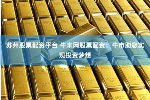 苏州股票配资平台 牛米网股票配资：牛市助您实现投资梦想