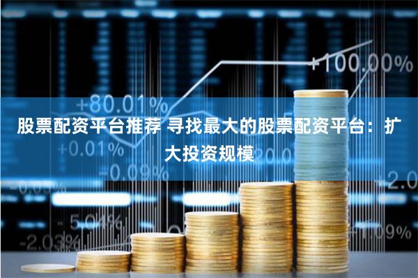 股票配资平台推荐 寻找最大的股票配资平台：扩大投资规模