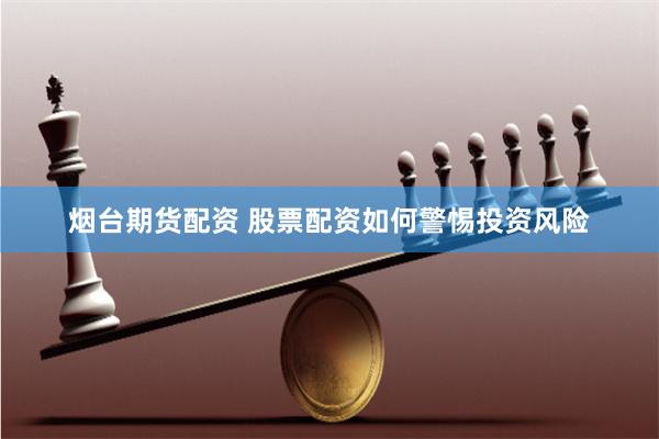 烟台期货配资 股票配资如何警惕投资风险