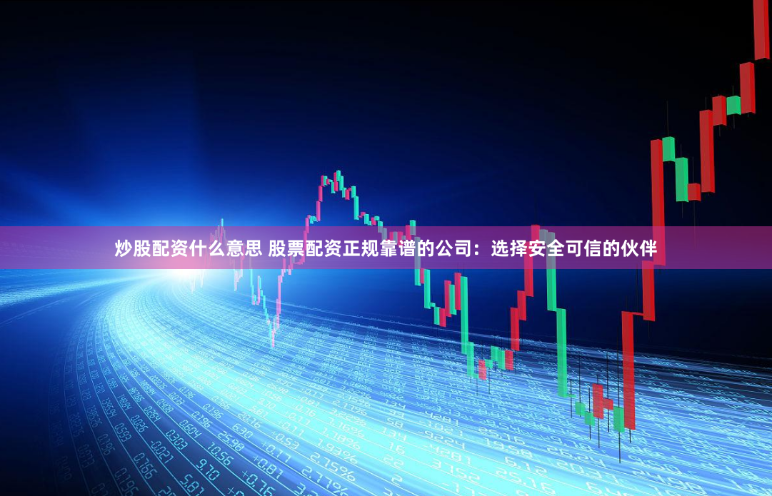 炒股配资什么意思 股票配资正规靠谱的公司：选择安全可信的伙伴