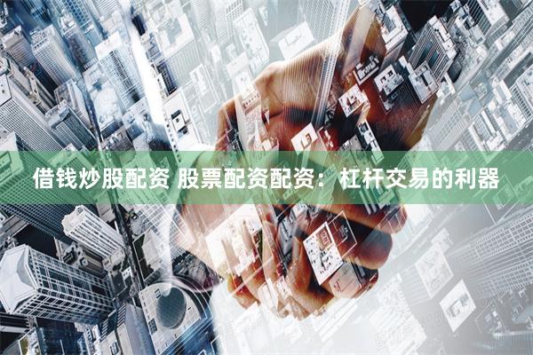 借钱炒股配资 股票配资配资：杠杆交易的利器