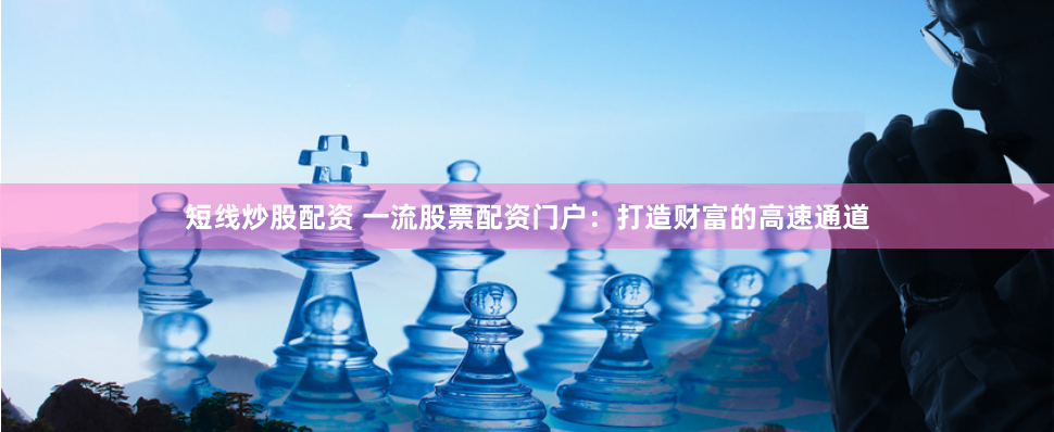 短线炒股配资 一流股票配资门户：打造财富的高速通道