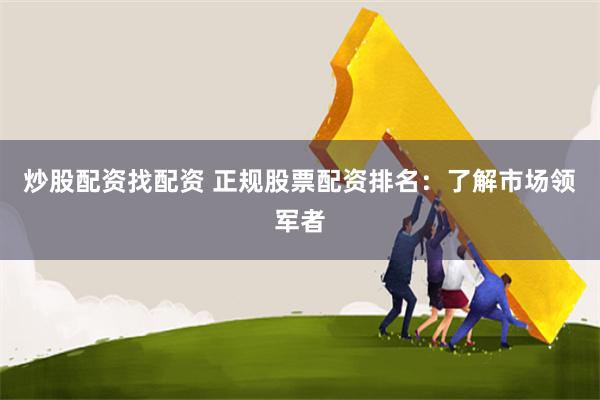 炒股配资找配资 正规股票配资排名：了解市场领军者