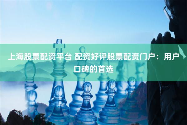 上海股票配资平台 配资好评股票配资门户：用户口碑的首选