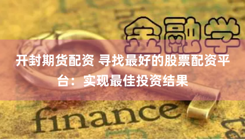 开封期货配资 寻找最好的股票配资平台：实现最佳投资结果