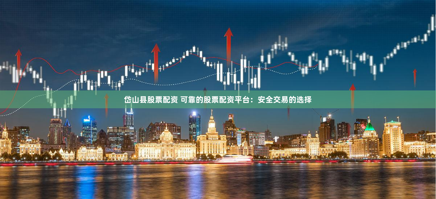 岱山县股票配资 可靠的股票配资平台：安全交易的选择