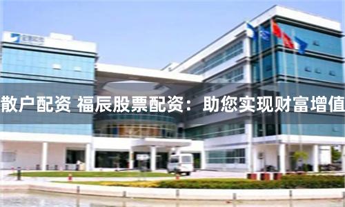 散户配资 福辰股票配资：助您实现财富增值