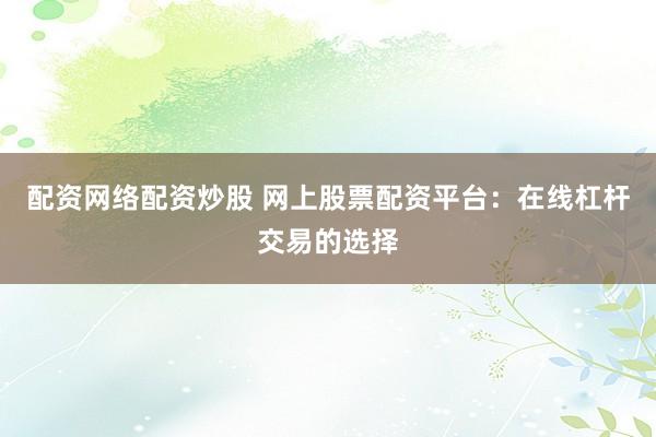 配资网络配资炒股 网上股票配资平台：在线杠杆交易的选择