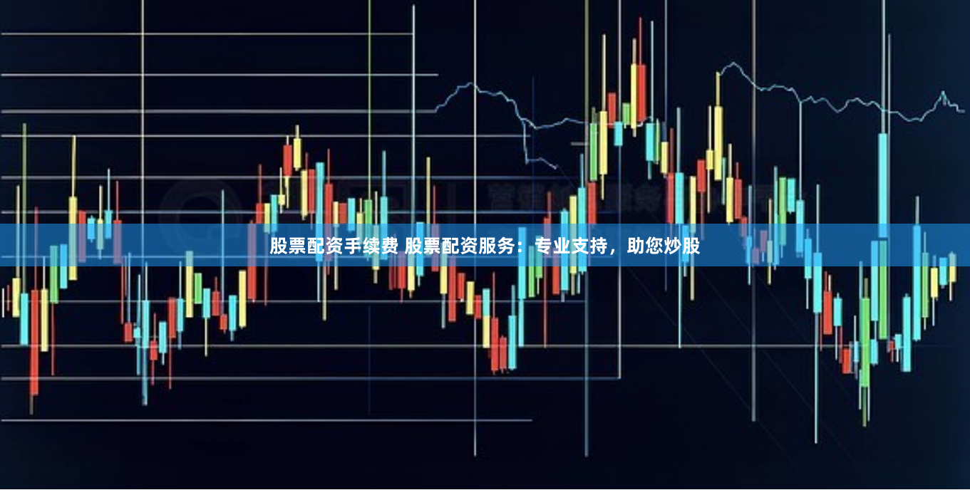 股票配资手续费 股票配资服务：专业支持，助您炒股