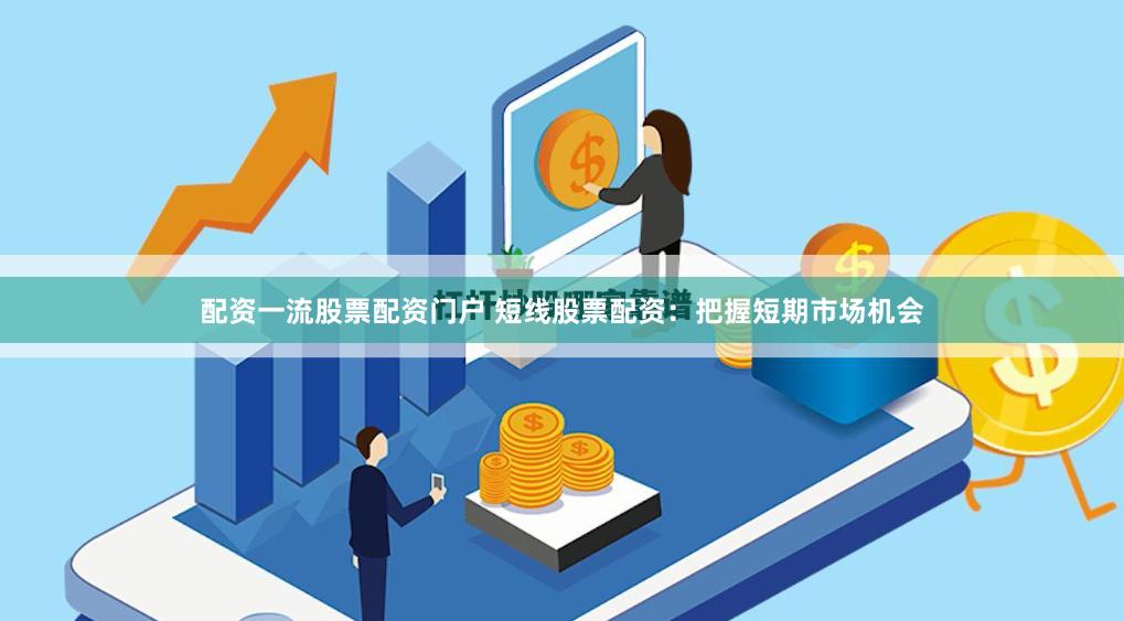配资一流股票配资门户 短线股票配资：把握短期市场机会