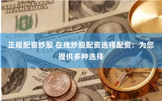 正规配资炒股 在线炒股配资选择配资：为您提供多种选择