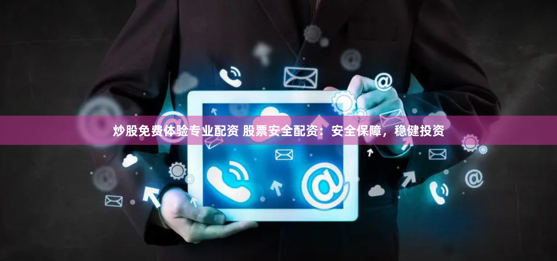 炒股免费体验专业配资 股票安全配资：安全保障，稳健投资