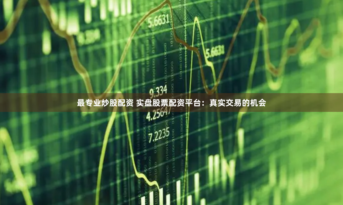最专业炒股配资 实盘股票配资平台：真实交易的机会