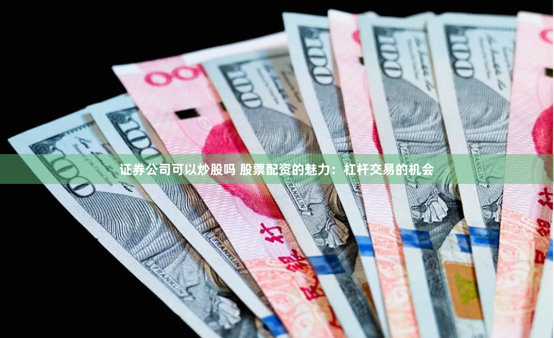 证券公司可以炒股吗 股票配资的魅力：杠杆交易的机会