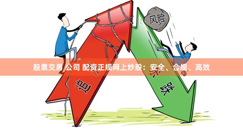 股票交易 公司 配资正规网上炒股：安全、合规、高效