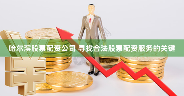 哈尔滨股票配资公司 寻找合法股票配资服务的关键