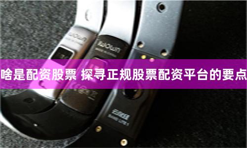 啥是配资股票 探寻正规股票配资平台的要点