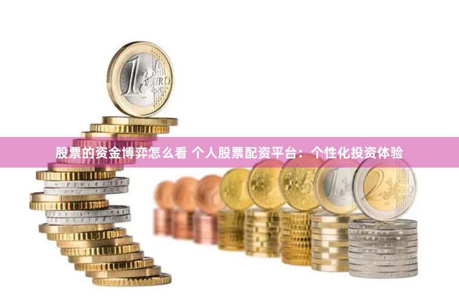 股票的资金博弈怎么看 个人股票配资平台：个性化投资体验