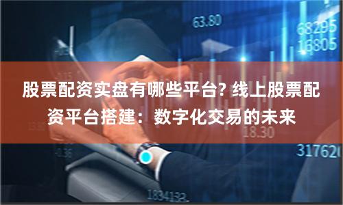 股票配资实盘有哪些平台? 线上股票配资平台搭建：数字化交易的未来