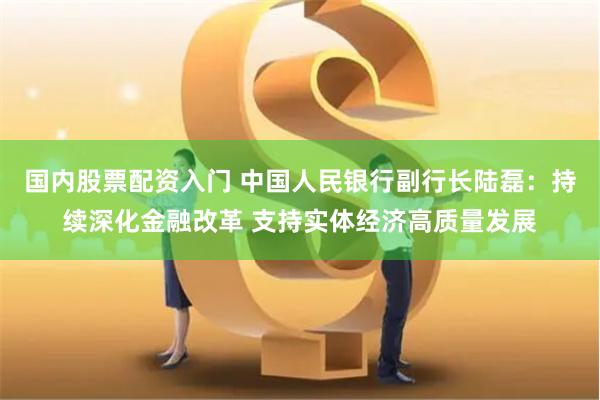 国内股票配资入门 中国人民银行副行长陆磊：持续深化金融改革 支持实体经济高质量发展