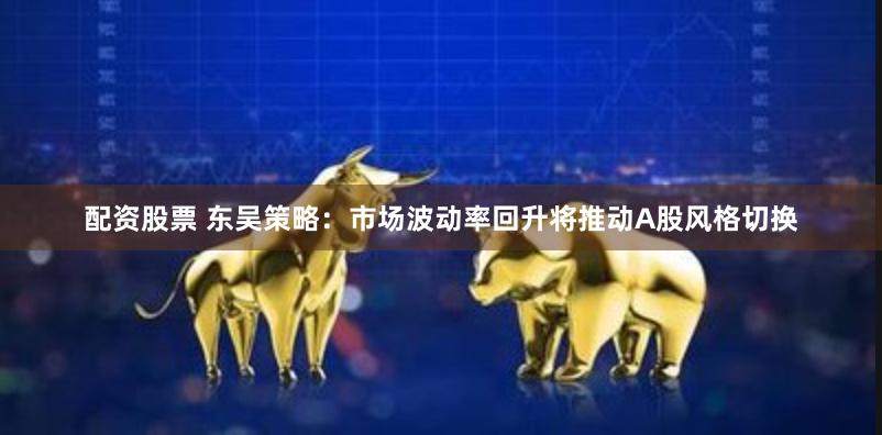 配资股票 东吴策略：市场波动率回升将推动A股风格切换