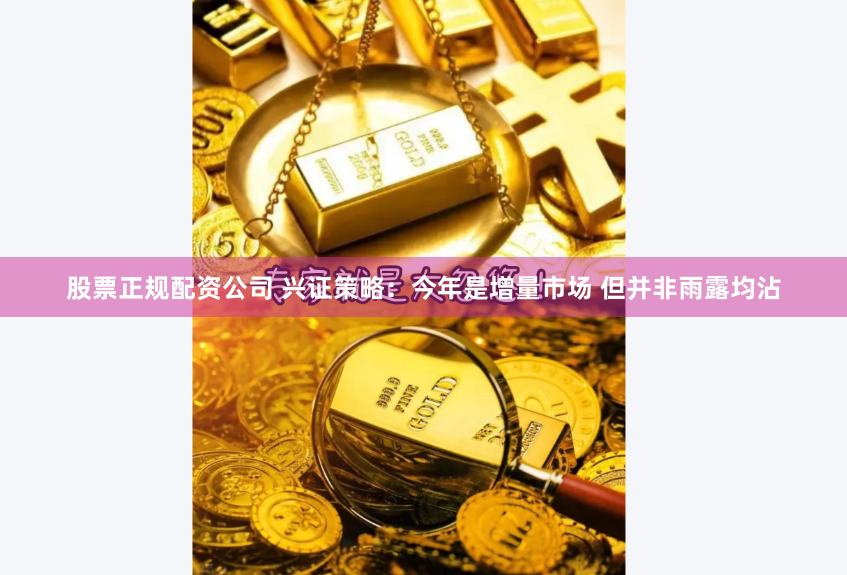 股票正规配资公司 兴证策略：今年是增量市场 但并非雨露均沾