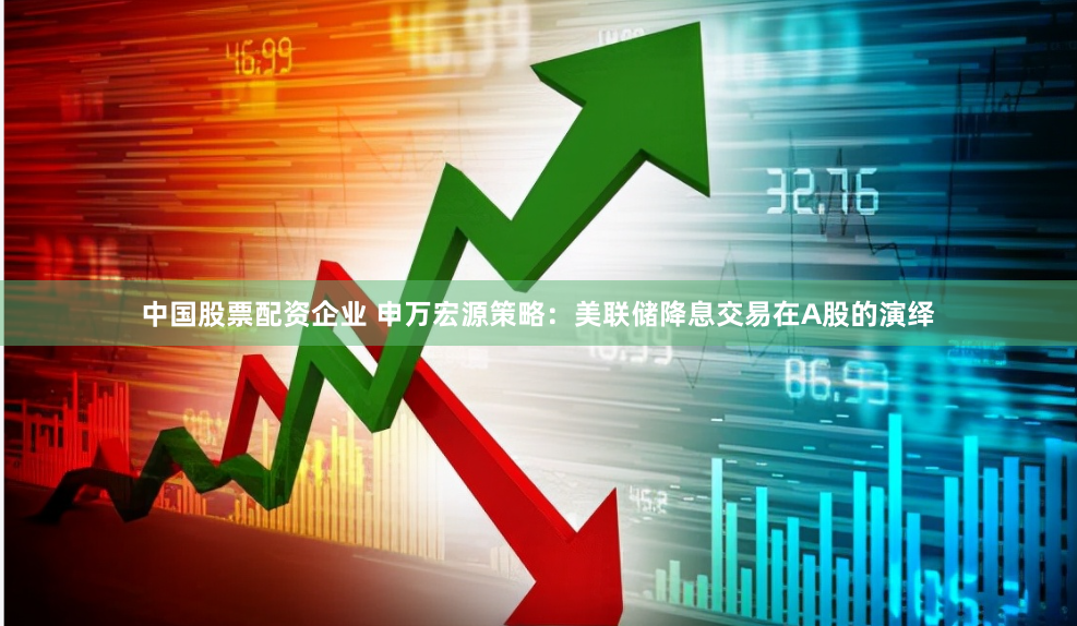 中国股票配资企业 申万宏源策略：美联储降息交易在A股的演绎