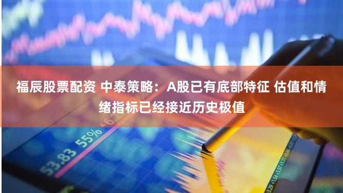 福辰股票配资 中泰策略：A股已有底部特征 估值和情绪指标已经接近历史极值