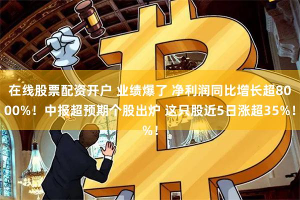 在线股票配资开户 业绩爆了 净利润同比增长超8000%！中报超预期个股出炉 这只股近5日涨超35%！