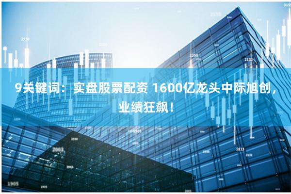 9关键词：实盘股票配资 1600亿龙头中际旭创，业绩狂飙！