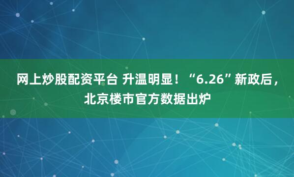 网上炒股配资平台 升温明显！“6.26”新政后，北京楼市官方数据出炉