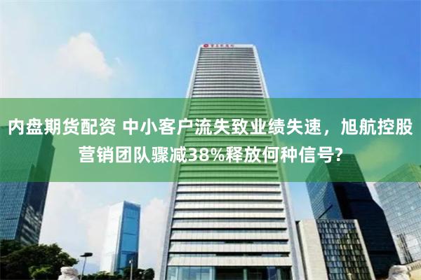 内盘期货配资 中小客户流失致业绩失速，旭航控股营销团队骤减38%释放何种信号?