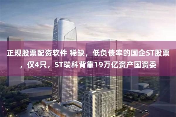 正规股票配资软件 稀缺，低负债率的国企ST股票，仅4只，ST瑞科背靠19万亿资产国资委
