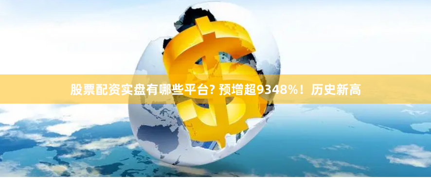 股票配资实盘有哪些平台? 预增超9348%！历史新高