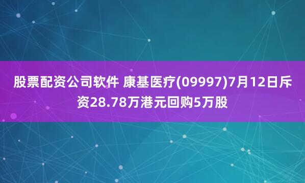 股票配资公司软件 康基医疗(09997)7月12日斥资28.78万港元回购5万股
