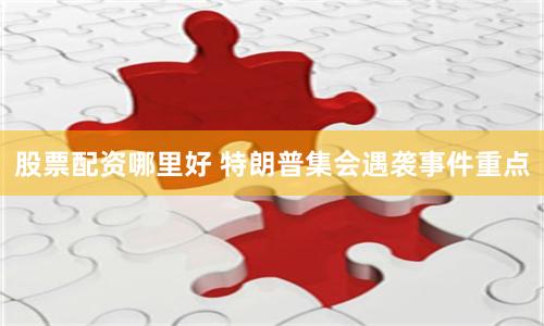 股票配资哪里好 特朗普集会遇袭事件重点