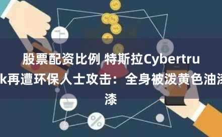 股票配资比例 特斯拉Cybertruck再遭环保人士攻击：全身被泼黄色油漆