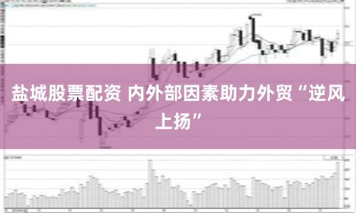 盐城股票配资 内外部因素助力外贸“逆风上扬”