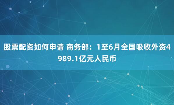 股票配资如何申请 商务部：1至6月全国吸收外资4989.1亿元人民币