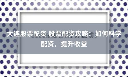 大连股票配资 股票配资攻略：如何科学配资，提升收益