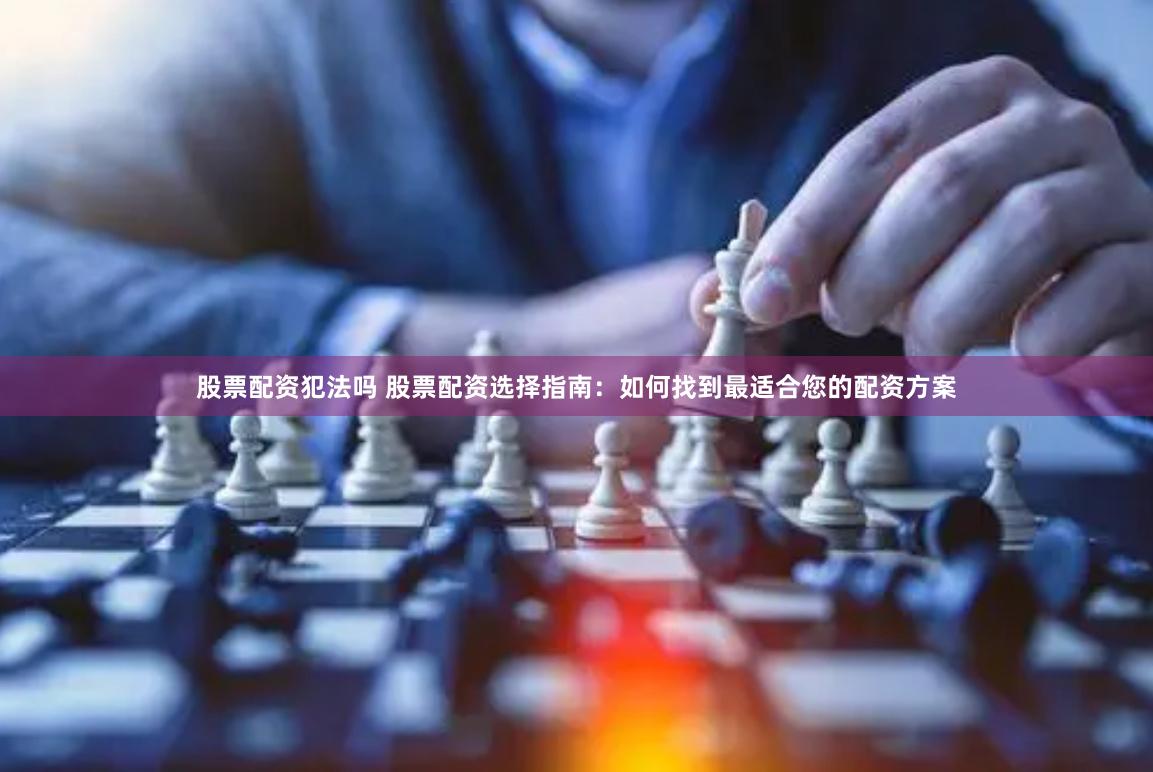 股票配资犯法吗 股票配资选择指南：如何找到最适合您的配资方案