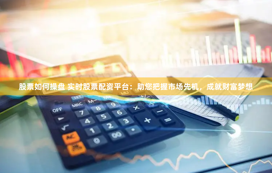 股票如何操盘 实时股票配资平台：助您把握市场先机，成就财富梦想
