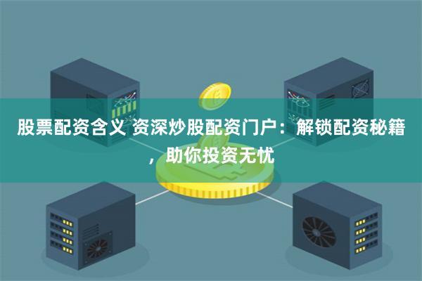 股票配资含义 资深炒股配资门户：解锁配资秘籍，助你投资无忧