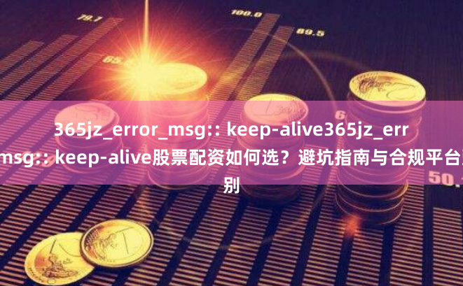 365jz_error_msg:: keep-alive365jz_error_msg:: keep-alive股票配资如何选？避坑指南与合规平台甄别