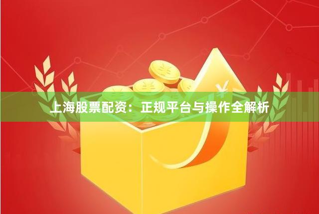 上海股票配资：正规平台与操作全解析