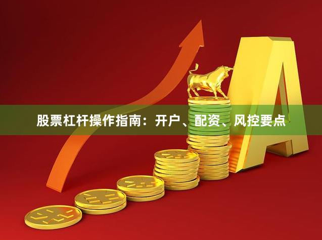 股票杠杆操作指南：开户、配资、风控要点