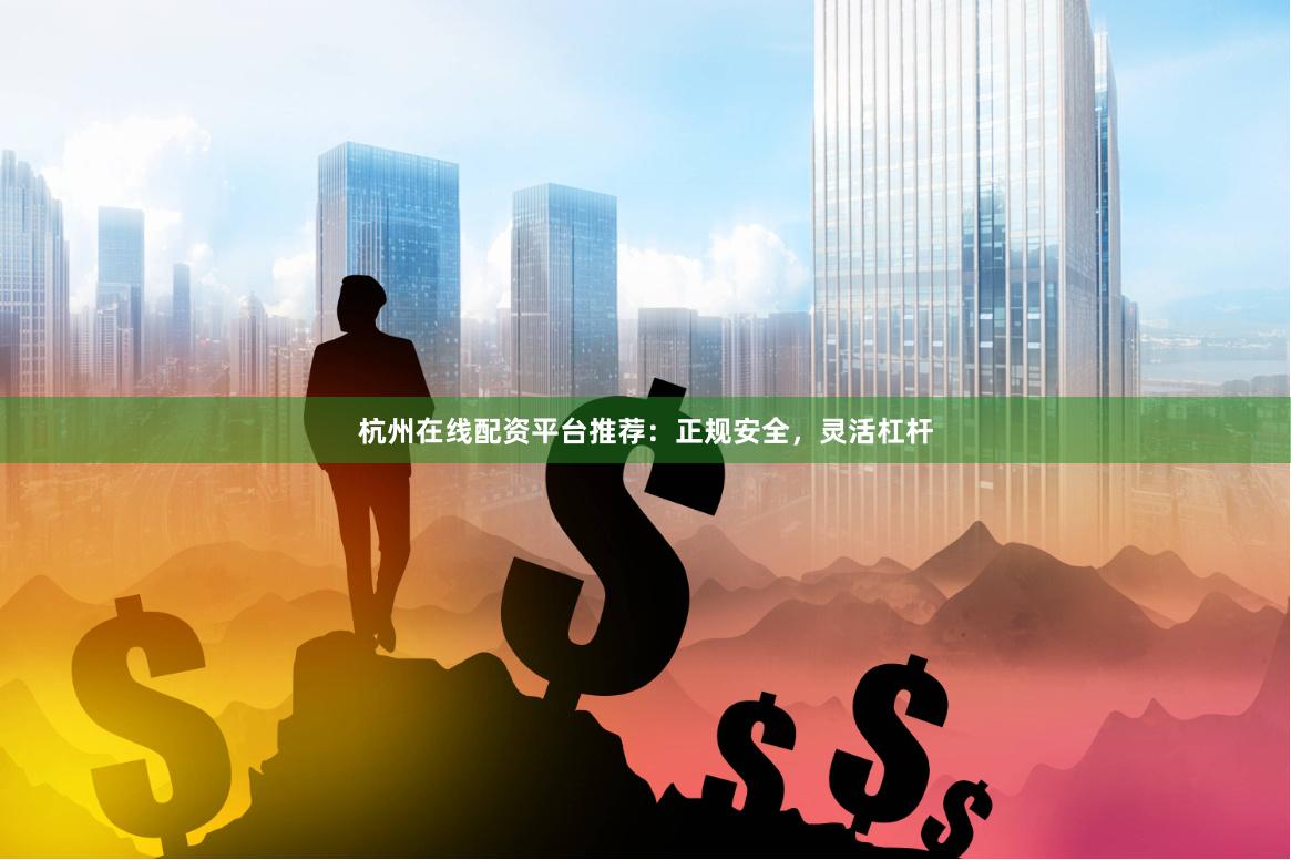 杭州在线配资平台推荐：正规安全，灵活杠杆