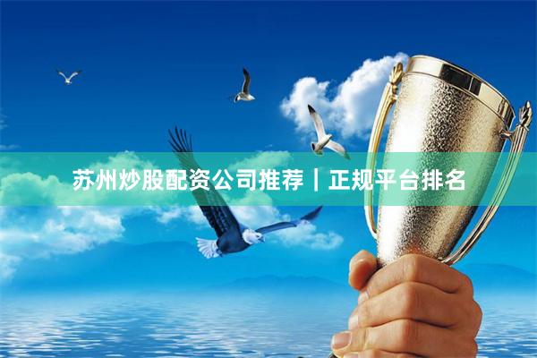 苏州炒股配资公司推荐｜正规平台排名